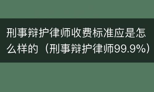 刑事辩护律师收费标准应是怎么样的（刑事辩护律师99.9%）