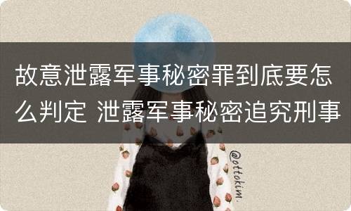 故意泄露军事秘密罪到底要怎么判定 泄露军事秘密追究刑事责任