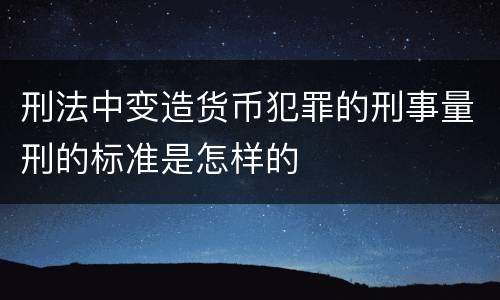 刑法中变造货币犯罪的刑事量刑的标准是怎样的