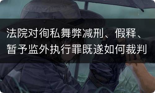 法院对徇私舞弊减刑、假释、暂予监外执行罪既遂如何裁判
