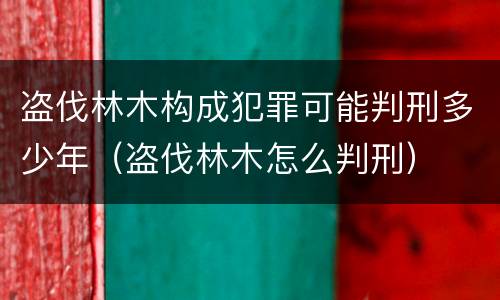 盗伐林木构成犯罪可能判刑多少年（盗伐林木怎么判刑）