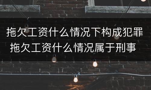 拖欠工资什么情况下构成犯罪 拖欠工资什么情况属于刑事