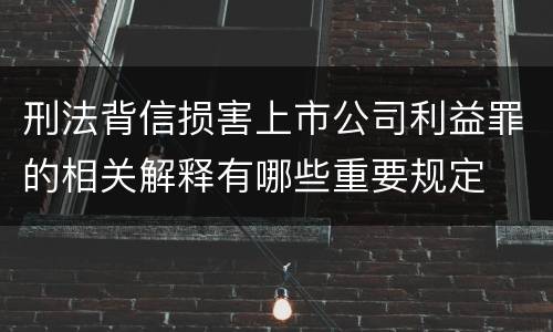 刑法背信损害上市公司利益罪的相关解释有哪些重要规定