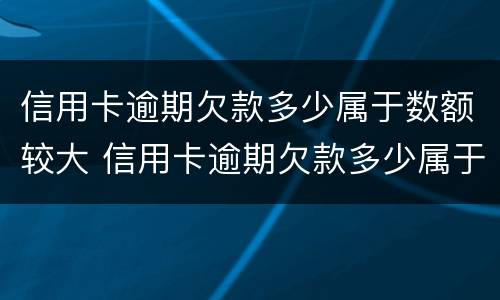 信用卡逾期欠款多少属于数额较大 信用卡逾期欠款多少属于数额较大的诈骗