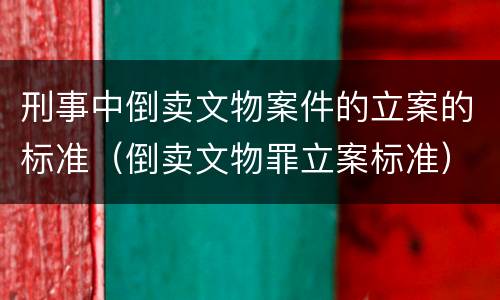 刑事中倒卖文物案件的立案的标准（倒卖文物罪立案标准）