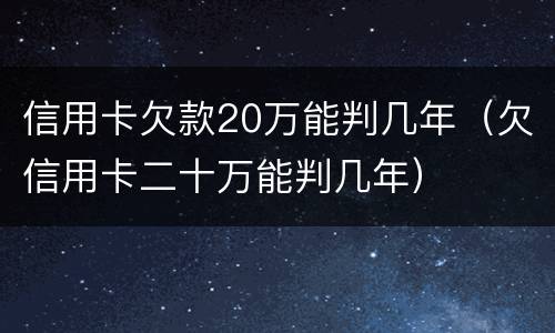 信用卡欠款20万能判几年（欠信用卡二十万能判几年）