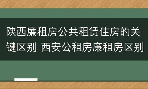 陕西廉租房公共租赁住房的关键区别 西安公租房廉租房区别