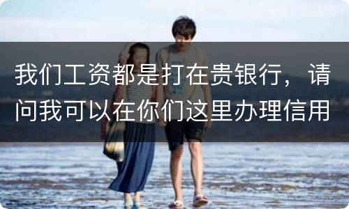 我们工资都是打在贵银行，请问我可以在你们这里办理信用卡吗