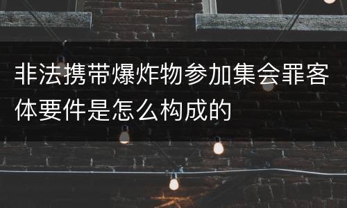 非法携带爆炸物参加集会罪客体要件是怎么构成的
