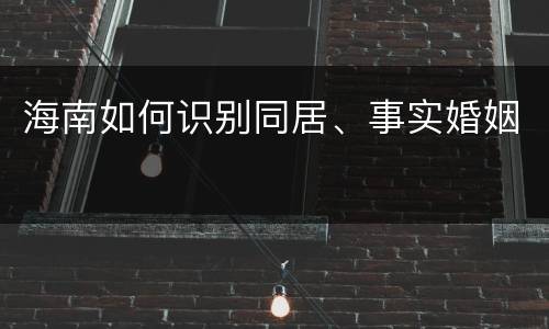海南如何识别同居、事实婚姻