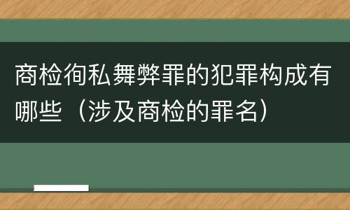 商检徇私舞弊罪的犯罪构成有哪些（涉及商检的罪名）