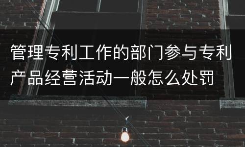 管理专利工作的部门参与专利产品经营活动一般怎么处罚