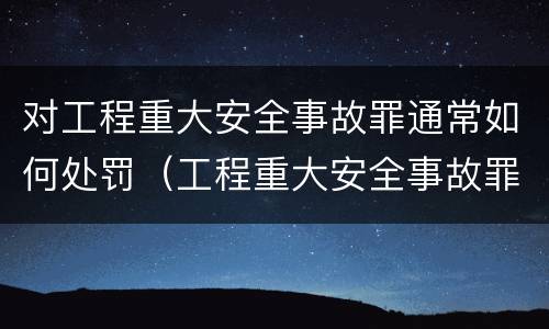 对工程重大安全事故罪通常如何处罚（工程重大安全事故罪是什么犯罪）