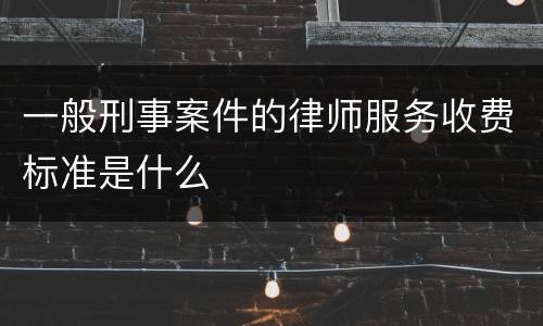 一般刑事案件的律师服务收费标准是什么