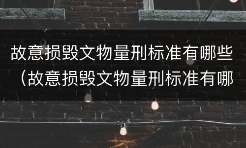 故意损毁文物量刑标准有哪些（故意损毁文物量刑标准有哪些案例）