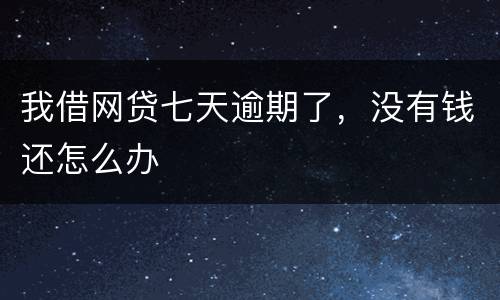 我借网贷七天逾期了，没有钱还怎么办