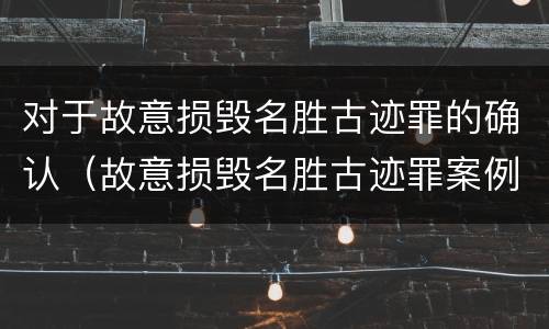 对于故意损毁名胜古迹罪的确认（故意损毁名胜古迹罪案例）