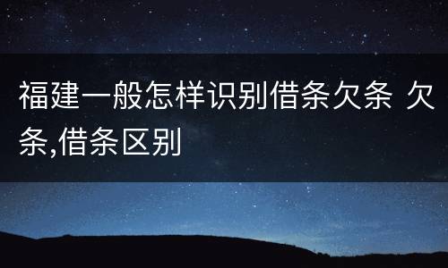 福建一般怎样识别借条欠条 欠条,借条区别