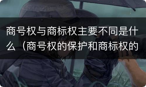 商号权与商标权主要不同是什么（商号权的保护和商标权的保护一样是全国性范围的）