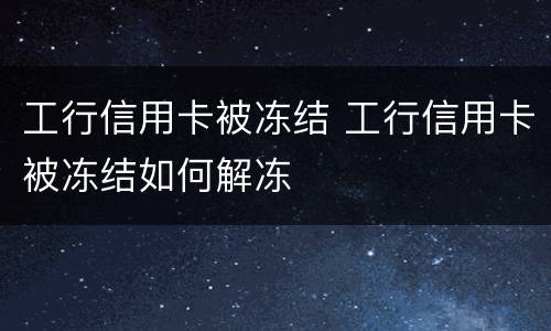 工行信用卡被冻结 工行信用卡被冻结如何解冻