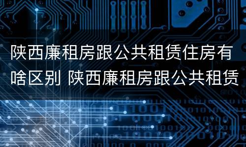 陕西廉租房跟公共租赁住房有啥区别 陕西廉租房跟公共租赁住房有啥区别呢