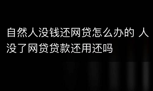 自然人没钱还网贷怎么办的 人没了网贷贷款还用还吗