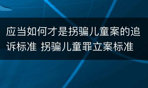 应当如何才是拐骗儿童案的追诉标准 拐骗儿童罪立案标准