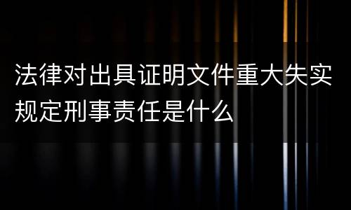 法律对出具证明文件重大失实规定刑事责任是什么