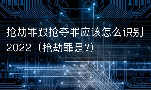 抢劫罪跟抢夺罪应该怎么识别2022（抢劫罪是?）