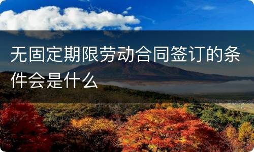 无固定期限劳动合同签订的条件会是什么