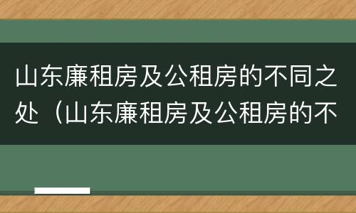 山东廉租房及公租房的不同之处（山东廉租房及公租房的不同之处有哪些）