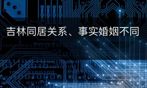 吉林同居关系、事实婚姻不同