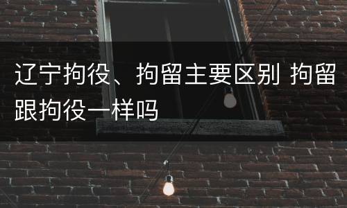 辽宁拘役、拘留主要区别 拘留跟拘役一样吗
