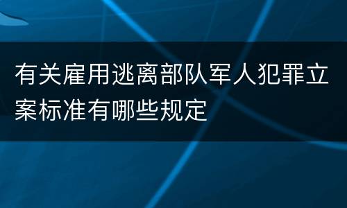 有关雇用逃离部队军人犯罪立案标准有哪些规定