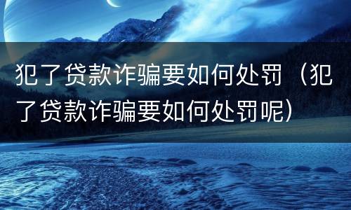 犯了贷款诈骗要如何处罚（犯了贷款诈骗要如何处罚呢）