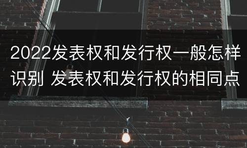 2022发表权和发行权一般怎样识别 发表权和发行权的相同点
