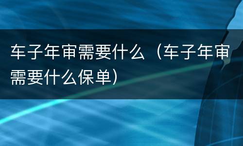 车子年审需要什么（车子年审需要什么保单）