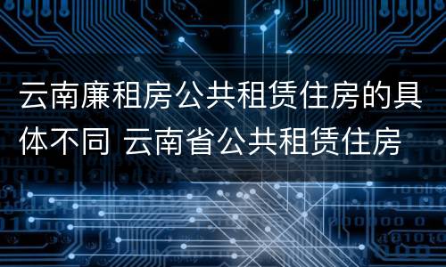 云南廉租房公共租赁住房的具体不同 云南省公共租赁住房