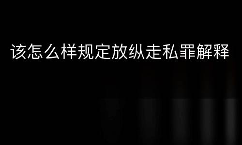 该怎么样规定放纵走私罪解释