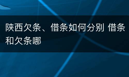 陕西欠条、借条如何分别 借条和欠条哪