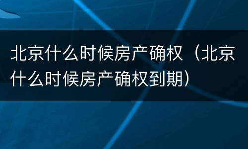 北京什么时候房产确权（北京什么时候房产确权到期）