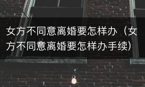 女方不同意离婚要怎样办（女方不同意离婚要怎样办手续）