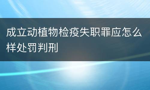 成立动植物检疫失职罪应怎么样处罚判刑