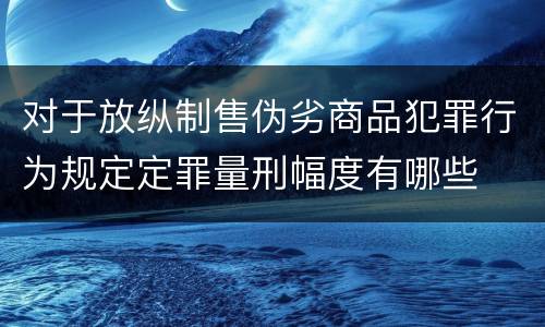 对于放纵制售伪劣商品犯罪行为规定定罪量刑幅度有哪些