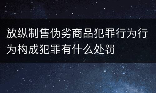 放纵制售伪劣商品犯罪行为行为构成犯罪有什么处罚