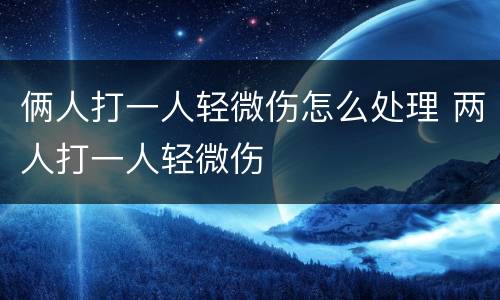 俩人打一人轻微伤怎么处理 两人打一人轻微伤