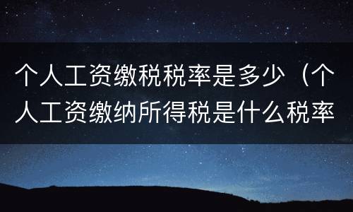 个人工资缴税税率是多少（个人工资缴纳所得税是什么税率）