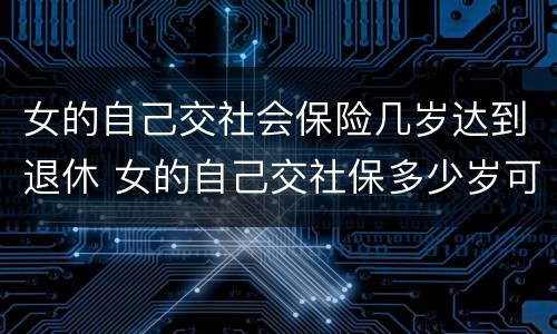 女的自己交社会保险几岁达到退休 女的自己交社保多少岁可以领退休金