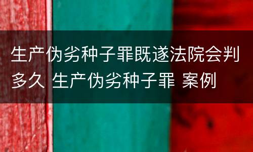 生产伪劣种子罪既遂法院会判多久 生产伪劣种子罪 案例