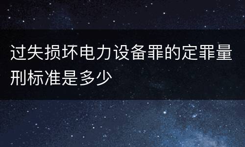 过失损坏电力设备罪的定罪量刑标准是多少